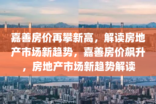 嘉善房价再攀新高，解读房地产市场新趋势，嘉善房价飙升，房地产市场新趋势解读