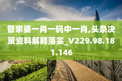 管家婆一肖一码中一肖,头条决策资料解释落实_V229.98.181.146