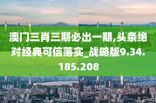 澳门三肖三期必出一期,头条绝对经典可信落实_战略版9.34.185.208