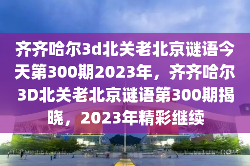 齐齐哈尔3d北关老北京谜语今天第300期2023年，齐齐哈尔3D北关老北京谜语第300期揭晓，2023年精彩继续