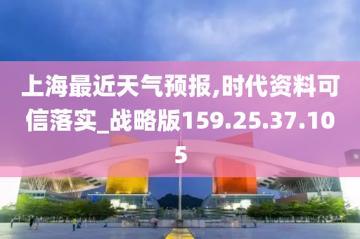 上海最近天气预报,时代资料可信落实_战略版159.25.37.105