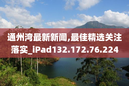 通州湾最新新闻,最佳精选关注落实_iPad132.172.76.224