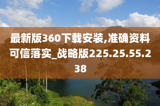 最新版360下载安装,准确资料可信落实_战略版225.25.55.238