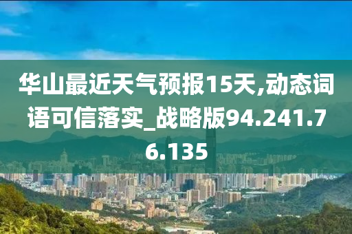 华山最近天气预报15天,动态词语可信落实_战略版94.241.76.135