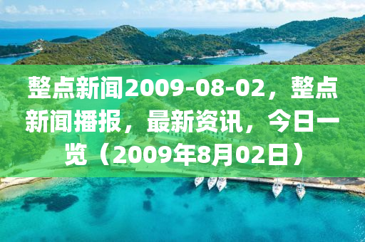 整点新闻2009-08-02，整点新闻播报，最新资讯，今日一览（2009年8月02日）