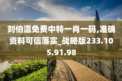 刘伯温免费中特一肖一码,准确资料可信落实_战略版233.105.91.98