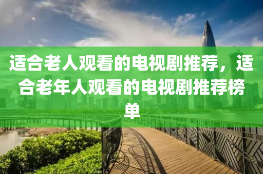 适合老人观看的电视剧推荐，适合老年人观看的电视剧推荐榜单