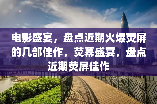 电影盛宴，盘点近期火爆荧屏的几部佳作，荧幕盛宴，盘点近期荧屏佳作