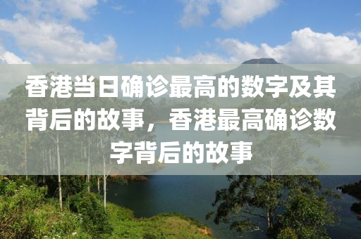 香港当日确诊最高的数字及其背后的故事，香港最高确诊数字背后的故事