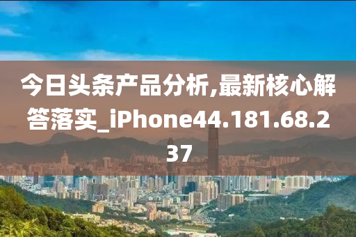 今日头条产品分析,最新核心解答落实_iPhone44.181.68.237