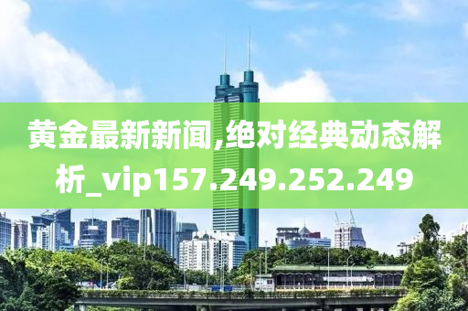 黄金最新新闻,绝对经典动态解析_vip157.249.252.249