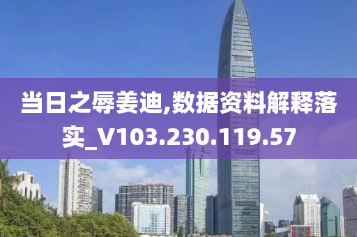 当日之辱姜迪,数据资料解释落实_V103.230.119.57