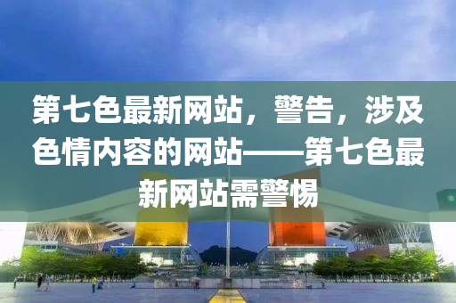 第七色最新网站，警告，涉及色情内容的网站——第七色最新网站需警惕