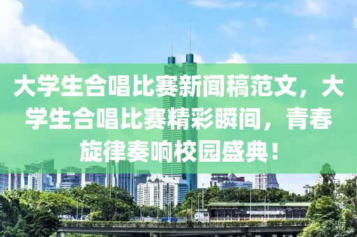 大学生合唱比赛新闻稿范文，大学生合唱比赛精彩瞬间，青春旋律奏响校园盛典！