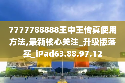 7777788888王中王传真使用方法,最新核心关注_升级版落实_iPad63.88.97.12