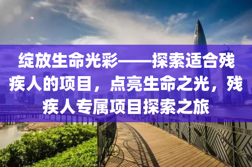 绽放生命光彩——探索适合残疾人的项目，点亮生命之光，残疾人专属项目探索之旅