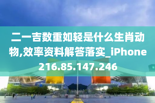 二一吉数重如轻是什么生肖动物,效率资料解答落实_iPhone216.85.147.246