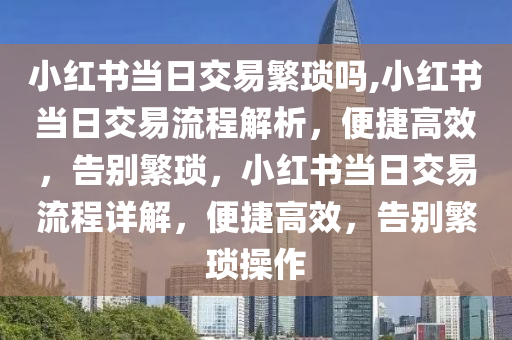 小红书当日交易繁琐吗,小红书当日交易流程解析，便捷高效，告别繁琐，小红书当日交易流程详解，便捷高效，告别繁琐操作