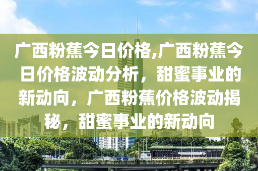 广西粉蕉今日价格,广西粉蕉今日价格波动分析，甜蜜事业的新动向，广西粉蕉价格波动揭秘，甜蜜事业的新动向