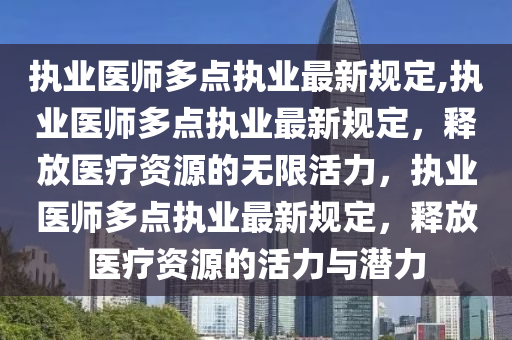 执业医师多点执业最新规定,执业医师多点执业最新规定，释放医疗资源的无限活力，执业医师多点执业最新规定，释放医疗资源的活力与潜力