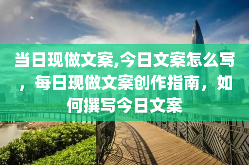 当日现做文案,今日文案怎么写，每日现做文案创作指南，如何撰写今日文案