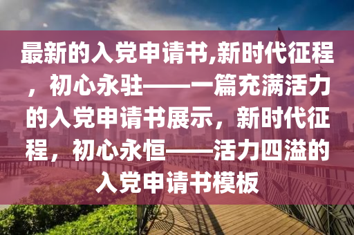 最新的入党申请书,新时代征程，初心永驻——一篇充满活力的入党申请书展示，新时代征程，初心永恒——活力四溢的入党申请书模板