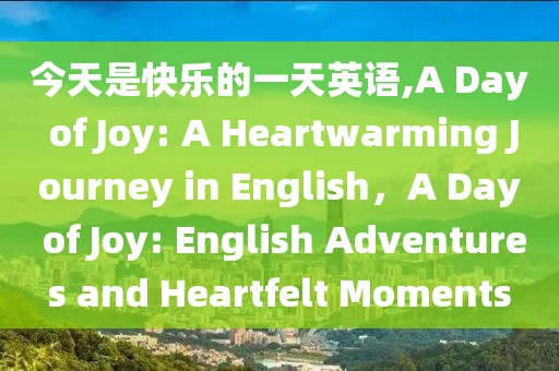 今天是快乐的一天英语,A Day of Joy: A Heartwarming Journey in English，A Day of Joy: English Adventures and Heartfelt Moments