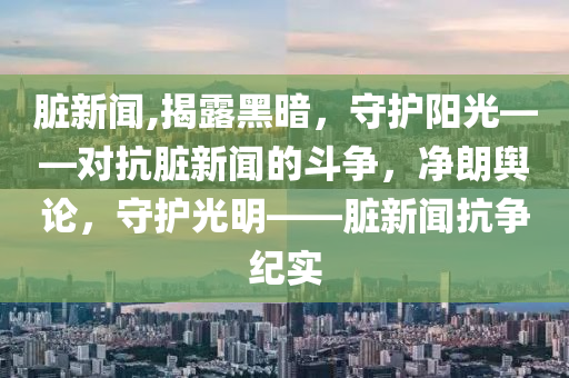 脏新闻,揭露黑暗，守护阳光——对抗脏新闻的斗争，净朗舆论，守护光明——脏新闻抗争纪实