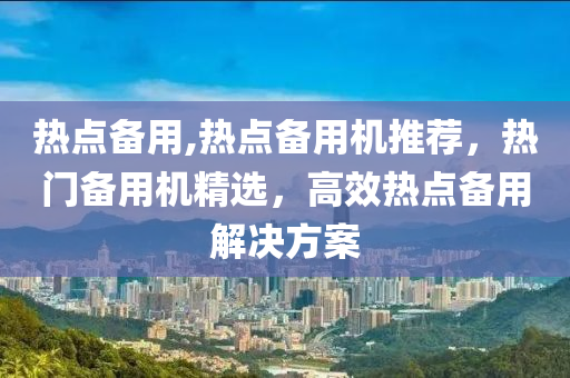 热点备用,热点备用机推荐，热门备用机精选，高效热点备用解决方案