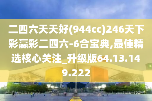 二四六天天好(944cc)246天下彩赢彩二四六-6合宝典,最佳精选核心关注_升级版64.13.149.222