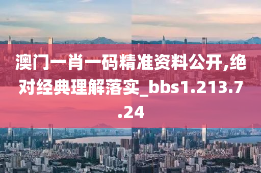 澳门一肖一码精准资料公开,绝对经典理解落实_bbs1.213.7.24