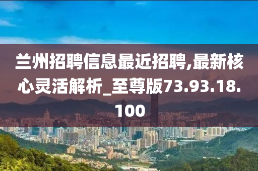 兰州招聘信息最近招聘,最新核心灵活解析_至尊版73.93.18.100