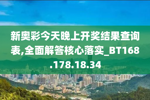 新奥彩今天晚上开奖结果查询表,全面解答核心落实_BT168.178.18.34