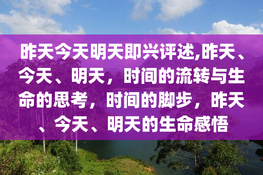 昨天今天明天即兴评述,昨天、今天、明天，时间的流转与生命的思考，时间的脚步，昨天、今天、明天的生命感悟