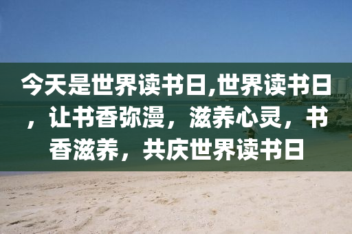 今天是世界读书日,世界读书日，让书香弥漫，滋养心灵，书香滋养，共庆世界读书日