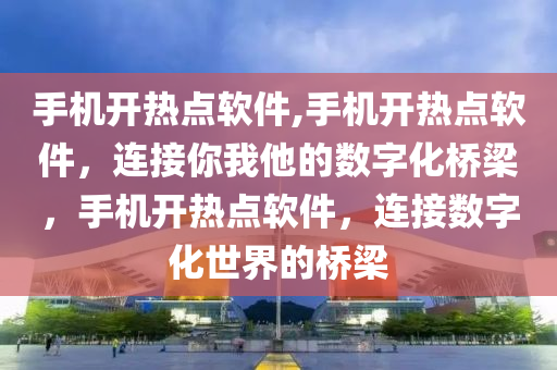 手机开热点软件,手机开热点软件，连接你我他的数字化桥梁，手机开热点软件，连接数字化世界的桥梁