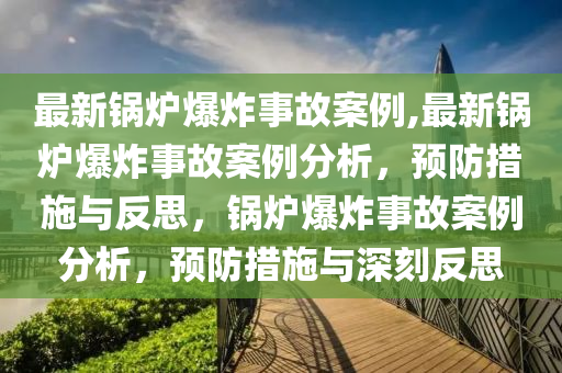 最新锅炉爆炸事故案例,最新锅炉爆炸事故案例分析，预防措施与反思，锅炉爆炸事故案例分析，预防措施与深刻反思