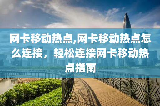 网卡移动热点,网卡移动热点怎么连接，轻松连接网卡移动热点指南