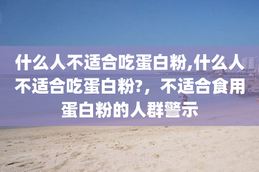 什么人不适合吃蛋白粉,什么人不适合吃蛋白粉?，不适合食用蛋白粉的人群警示