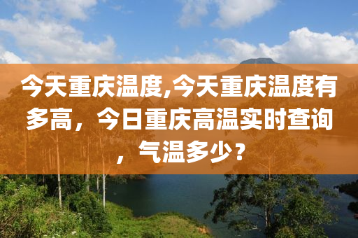 今天重庆温度,今天重庆温度有多高，今日重庆高温实时查询，气温多少？