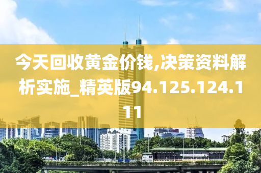 今天回收黄金价钱,决策资料解析实施_精英版94.125.124.111