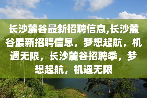 长沙麓谷最新招聘信息,长沙麓谷最新招聘信息，梦想起航，机遇无限，长沙麓谷招聘季，梦想起航，机遇无限