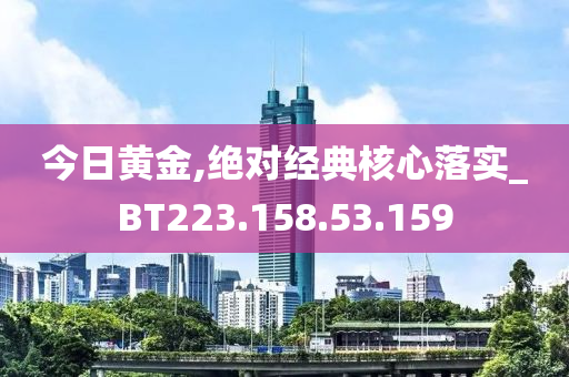 今日黄金,绝对经典核心落实_BT223.158.53.159