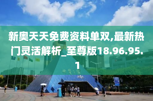 新奥天天免费资料单双,最新热门灵活解析_至尊版18.96.95.1