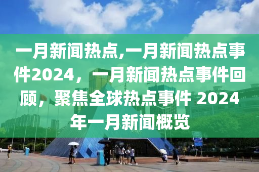 一月新闻热点,一月新闻热点事件2024，一月新闻热点事件回顾，聚焦全球热点事件 2024年一月新闻概览