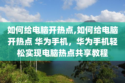 如何给电脑开热点,如何给电脑开热点 华为手机，华为手机轻松实现电脑热点共享教程