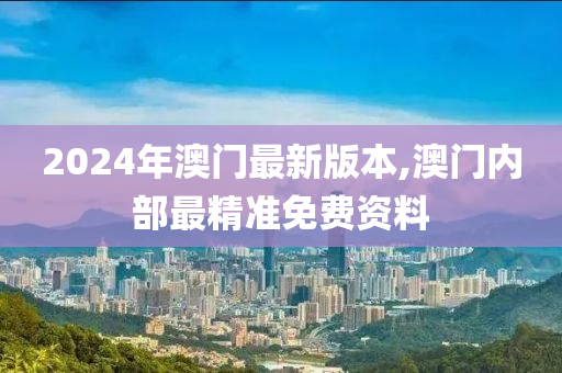 2024年澳门最新版本,澳门内部最精准免费资料