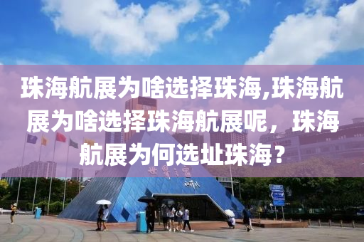 珠海航展为啥选择珠海,珠海航展为啥选择珠海航展呢，珠海航展为何选址珠海？