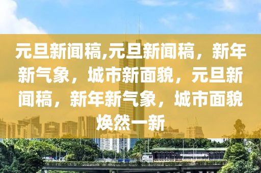 元旦新闻稿,元旦新闻稿，新年新气象，城市新面貌，元旦新闻稿，新年新气象，城市面貌焕然一新