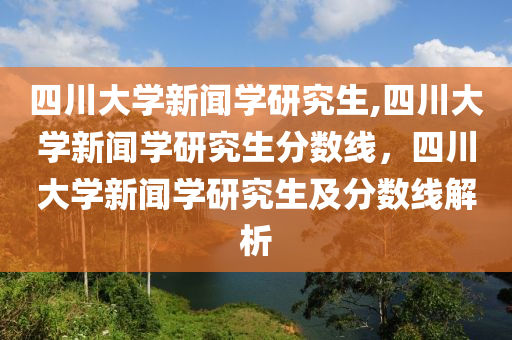 四川大学新闻学研究生,四川大学新闻学研究生分数线，四川大学新闻学研究生及分数线解析